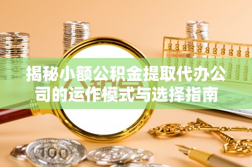 爱辉揭秘小额公积金提取代办公司的运作模式与选择指南