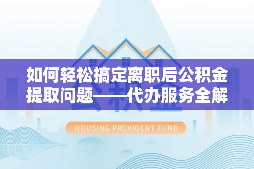 爱辉如何轻松搞定离职后公积金提取问题——代办服务全解析