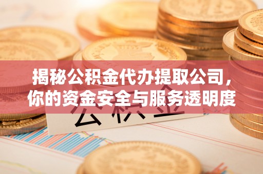 爱辉揭秘公积金代办提取公司，你的资金安全与服务透明度指南
