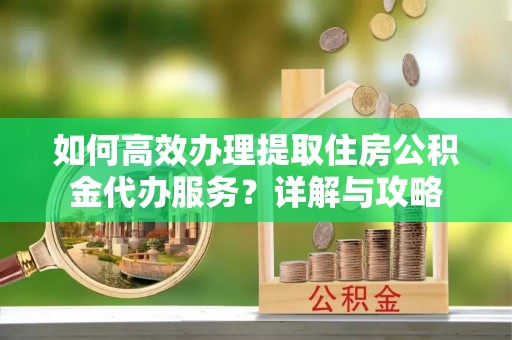 爱辉如何高效办理提取住房公积金代办服务？详解与攻略