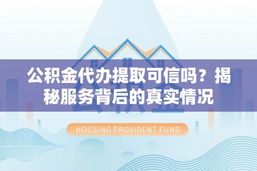 爱辉公积金代办提取可信吗？揭秘服务背后的真实情况