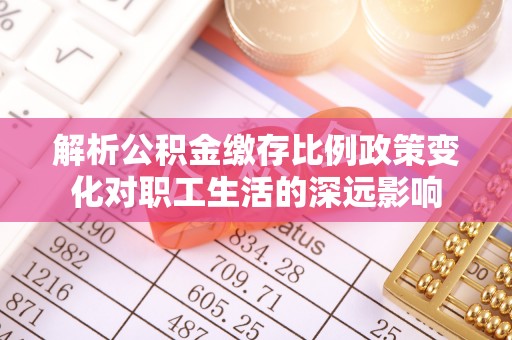 爱辉解析公积金缴存比例政策变化对职工生活的深远影响