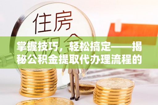 爱辉掌握技巧，轻松搞定——揭秘公积金提取代办理流程的关键步骤