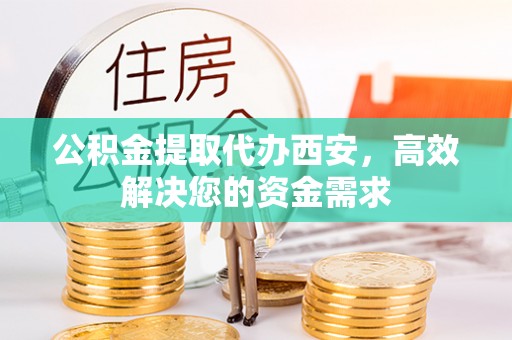 爱辉公积金提取代办西安，高效解决您的资金需求