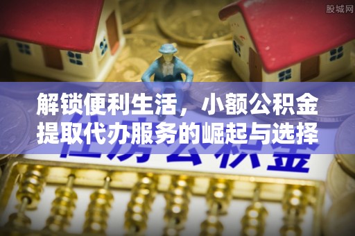 爱辉解锁便利生活，小额公积金提取代办服务的崛起与选择