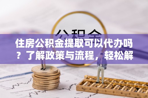 爱辉住房公积金提取可以代办吗？了解政策与流程，轻松解决疑惑