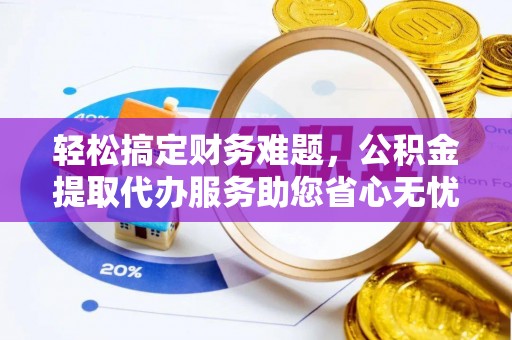 爱辉轻松搞定财务难题，公积金提取代办服务助您省心无忧