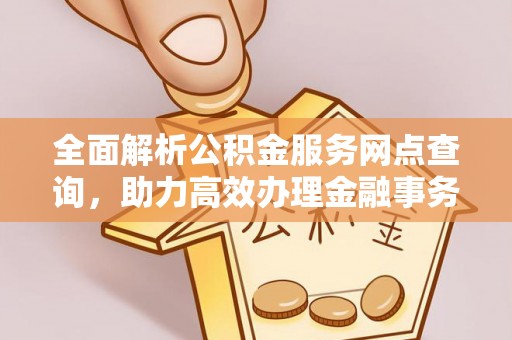 爱辉全面解析公积金服务网点查询，助力高效办理金融事务