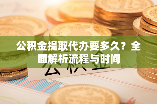 爱辉公积金提取代办要多久？全面解析流程与时间