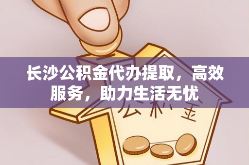 爱辉长沙公积金代办提取，高效服务，助力生活无忧
