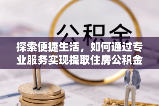 爱辉探索便捷生活，如何通过专业服务实现提取住房公积金代办