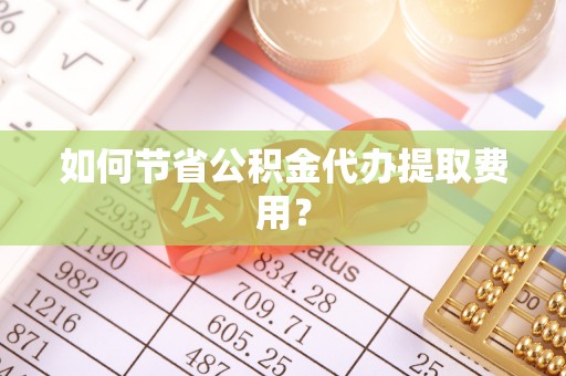 爱辉如何节省公积金代办提取费用？