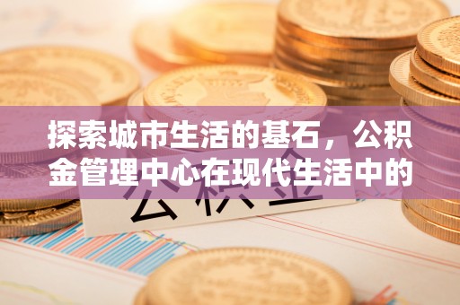 爱辉探索城市生活的基石，公积金管理中心在现代生活中的重要角色