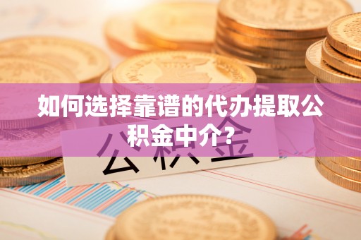 爱辉如何选择靠谱的代办提取公积金中介？