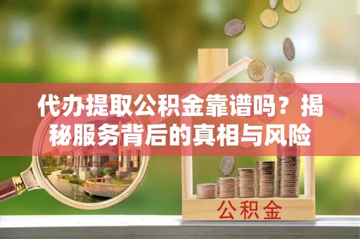 爱辉代办提取公积金靠谱吗？揭秘服务背后的真相与风险