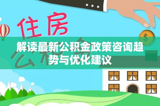 爱辉解读最新公积金政策咨询趋势与优化建议