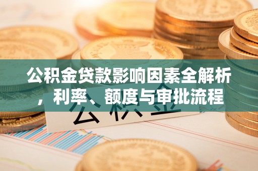 爱辉公积金贷款影响因素全解析，利率、额度与审批流程