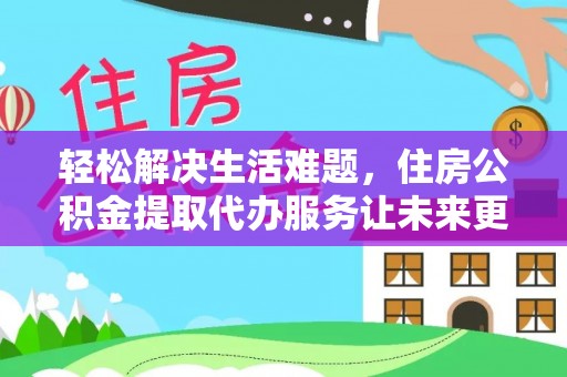 爱辉轻松解决生活难题，住房公积金提取代办服务让未来更安心