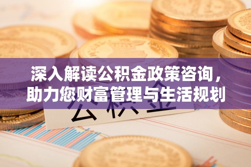 爱辉深入解读公积金政策咨询，助力您财富管理与生活规划