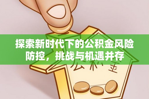 爱辉探索新时代下的公积金风险防控，挑战与机遇并存
