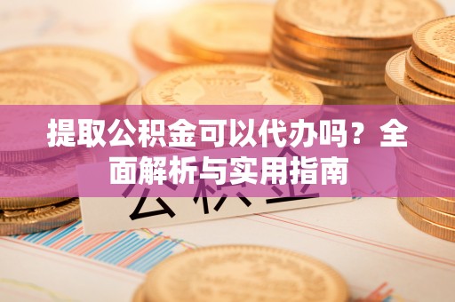 爱辉提取公积金可以代办吗？全面解析与实用指南