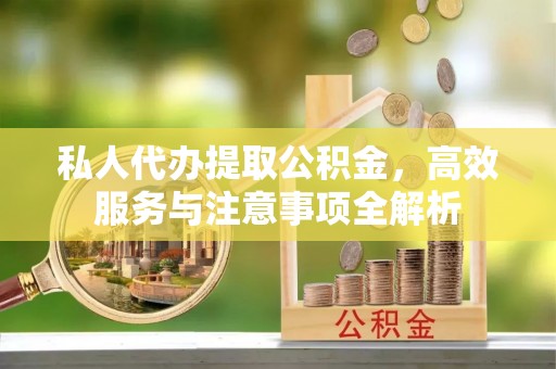 爱辉私人代办提取公积金，高效服务与注意事项全解析