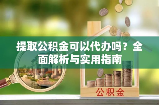 爱辉提取公积金可以代办吗？全面解析与实用指南