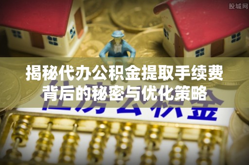 爱辉揭秘代办公积金提取手续费背后的秘密与优化策略