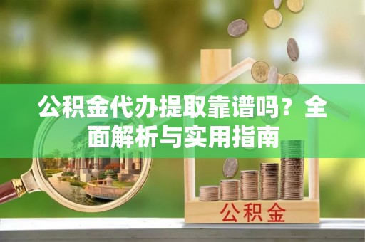 爱辉公积金代办提取靠谱吗？全面解析与实用指南