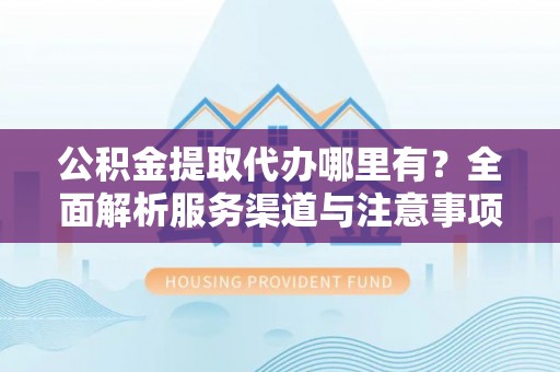 爱辉公积金提取代办哪里有？全面解析服务渠道与注意事项