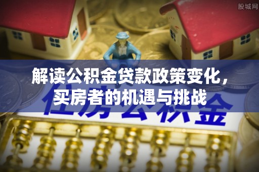爱辉解读公积金贷款政策变化，买房者的机遇与挑战