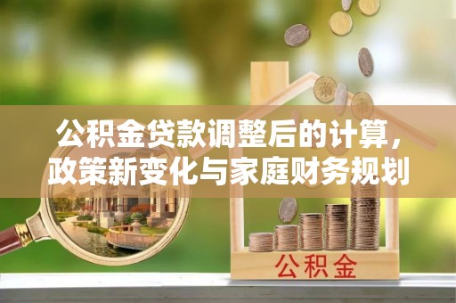 爱辉公积金贷款调整后的计算，政策新变化与家庭财务规划