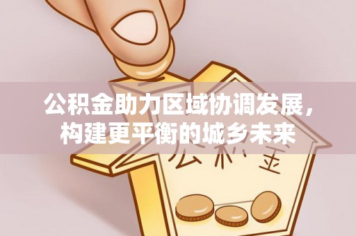 爱辉公积金助力区域协调发展，构建更平衡的城乡未来