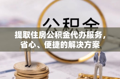 爱辉提取住房公积金代办服务，省心、便捷的解决方案