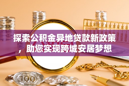 爱辉探索公积金异地贷款新政策，助您实现跨城安居梦想