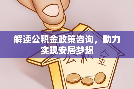 爱辉解读公积金政策咨询，助力实现安居梦想