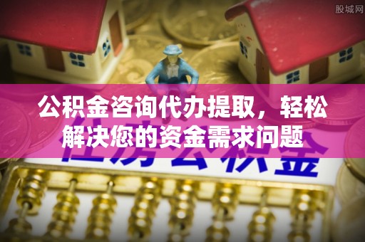 爱辉公积金咨询代办提取，轻松解决您的资金需求问题