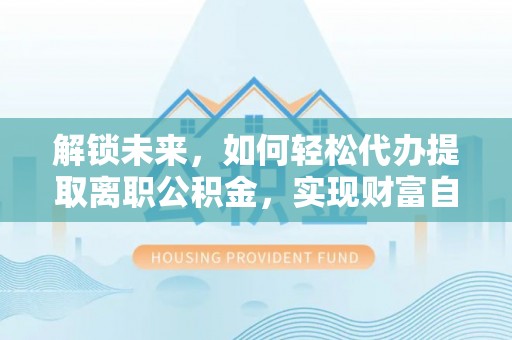 爱辉解锁未来，如何轻松代办提取离职公积金，实现财富自由的第一步
