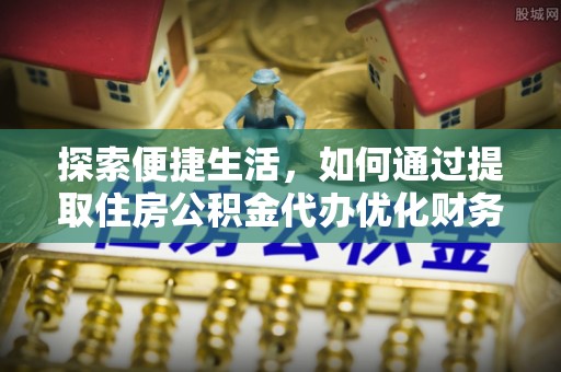爱辉探索便捷生活，如何通过提取住房公积金代办优化财务规划