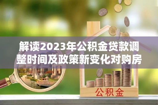 爱辉解读2023年公积金贷款调整时间及政策新变化对购房的影响