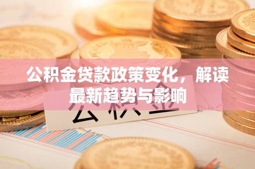 爱辉公积金贷款政策变化，解读最新趋势与影响