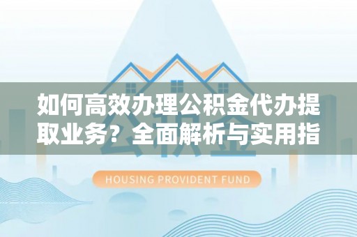 爱辉如何高效办理公积金代办提取业务？全面解析与实用指南