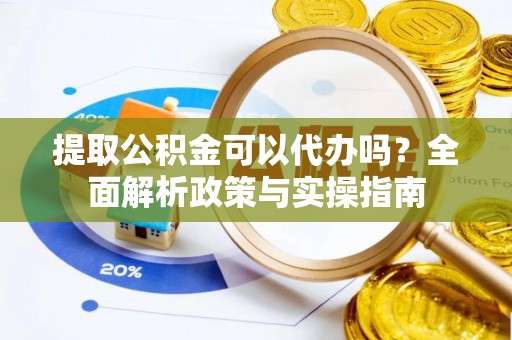 爱辉提取公积金可以代办吗？全面解析政策与实操指南