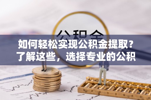 爱辉如何轻松实现公积金提取？了解这些，选择专业的公积金提取代办服务