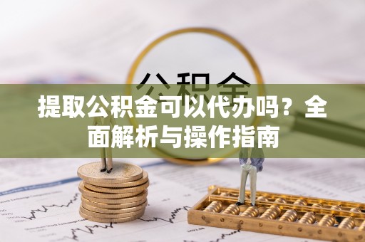 爱辉提取公积金可以代办吗？全面解析与操作指南