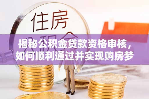 爱辉揭秘公积金贷款资格审核，如何顺利通过并实现购房梦想