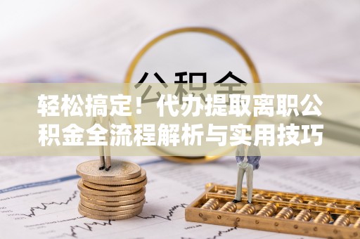 爱辉轻松搞定！代办提取离职公积金全流程解析与实用技巧