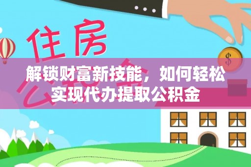 爱辉解锁财富新技能，如何轻松实现代办提取公积金