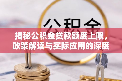 爱辉揭秘公积金贷款额度上限，政策解读与实际应用的深度分析