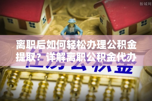 爱辉离职后如何轻松办理公积金提取？详解离职公积金代办提取流程